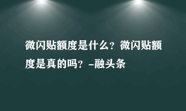 微闪贴额度是什么？微闪贴额度是真的吗？-融头条