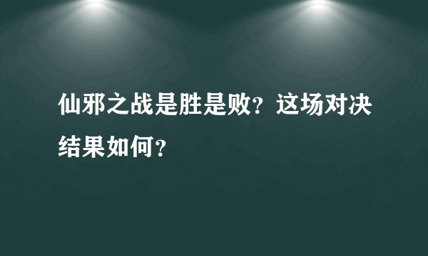 仙邪之战是胜是败？这场对决结果如何？