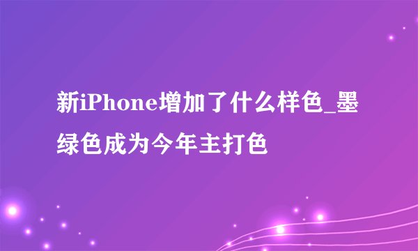 新iPhone增加了什么样色_墨绿色成为今年主打色