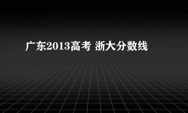 广东2013高考 浙大分数线