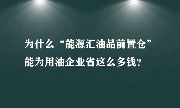 为什么“能源汇油品前置仓”能为用油企业省这么多钱?