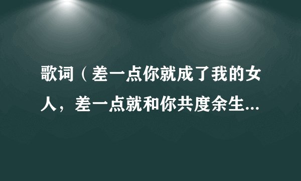 歌词（差一点你就成了我的女人，差一点就和你共度余生）这是什么歌曲啊！名字是什么？