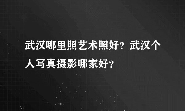 武汉哪里照艺术照好？武汉个人写真摄影哪家好？