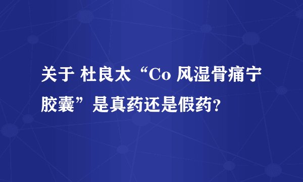 关于 杜良太“Co 风湿骨痛宁胶囊”是真药还是假药?