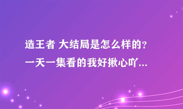 造王者 大结局是怎么样的？ 一天一集看的我好揪心吖。。。。感谢大家回答