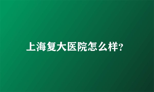 上海复大医院怎么样？