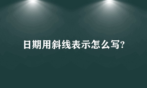 日期用斜线表示怎么写?