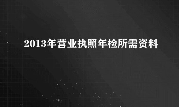 2013年营业执照年检所需资料