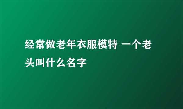 经常做老年衣服模特 一个老头叫什么名字