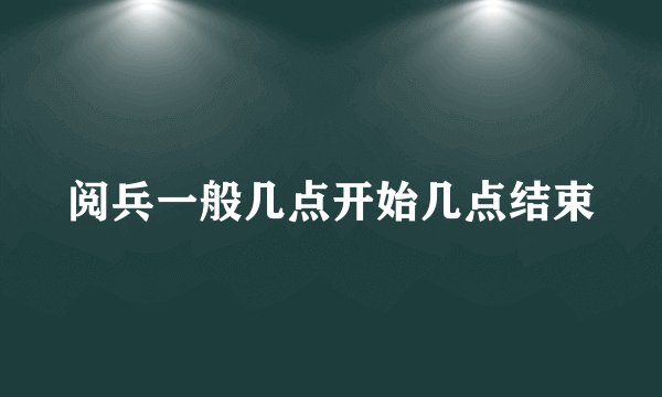 阅兵一般几点开始几点结束