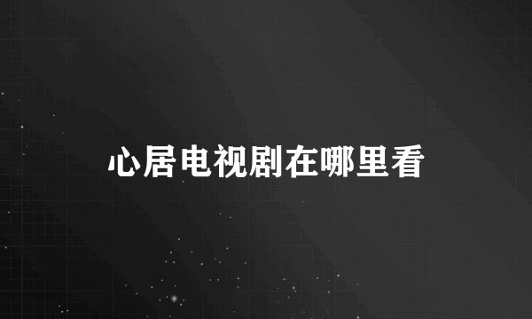 心居电视剧在哪里看