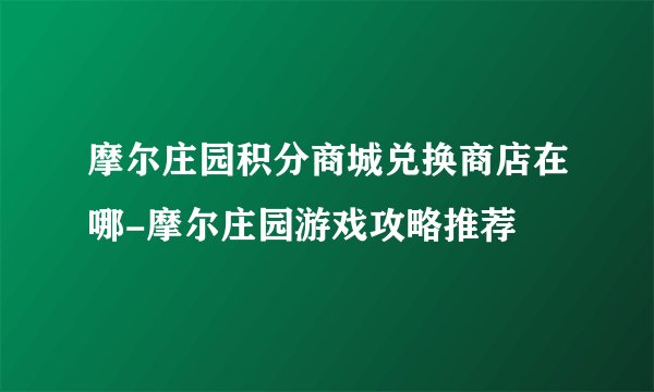 摩尔庄园积分商城兑换商店在哪-摩尔庄园游戏攻略推荐