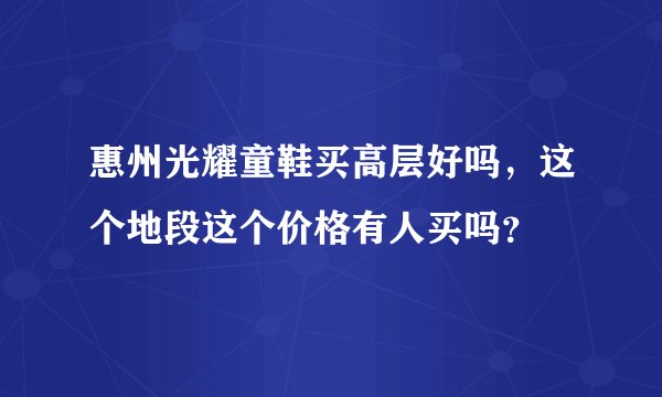 惠州光耀童鞋买高层好吗，这个地段这个价格有人买吗？