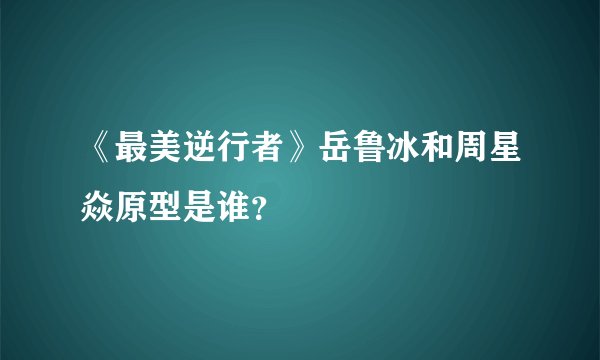 《最美逆行者》岳鲁冰和周星焱原型是谁？