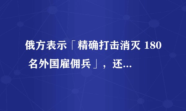 俄方表示「精确打击消灭 180 名外国雇佣兵」，还有哪些信息值得关注？
