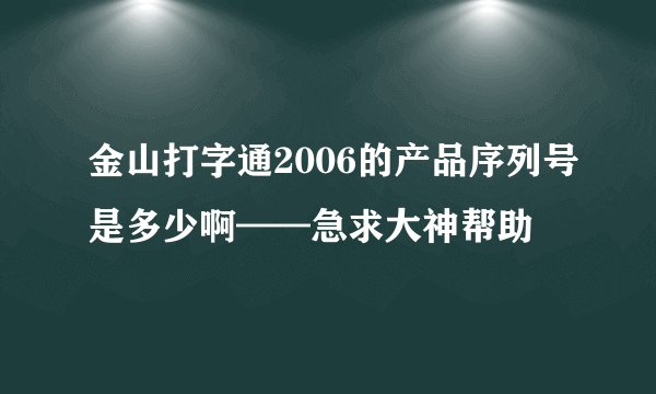 金山打字通2006的产品序列号是多少啊——急求大神帮助