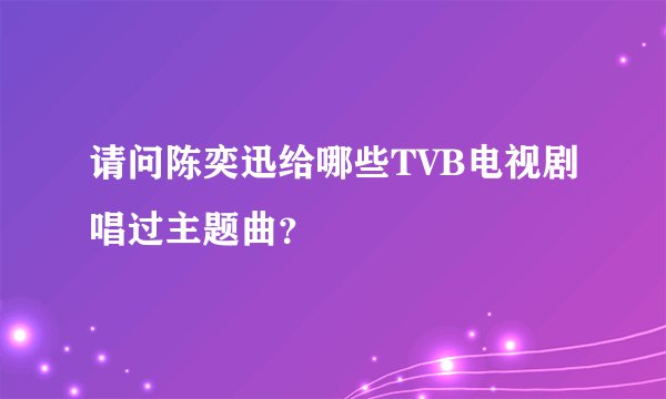 请问陈奕迅给哪些TVB电视剧唱过主题曲？