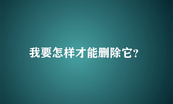我要怎样才能删除它？