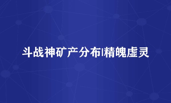 斗战神矿产分布|精魄虚灵