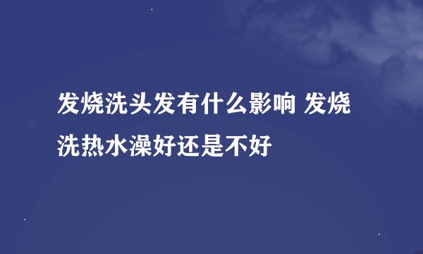 发烧洗头发有什么影响 发烧洗热水澡好还是不好