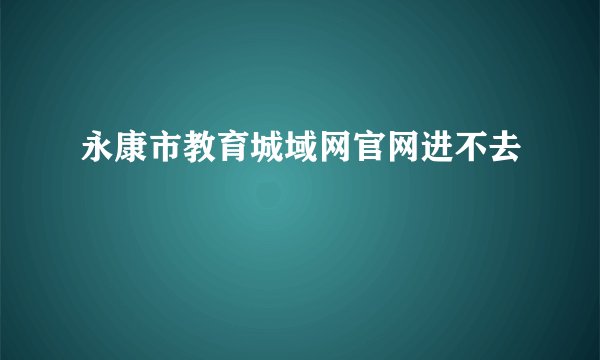 永康市教育城域网官网进不去