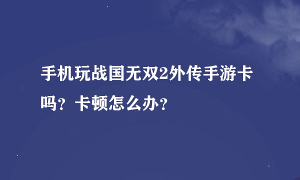 手机玩战国无双2外传手游卡吗？卡顿怎么办？