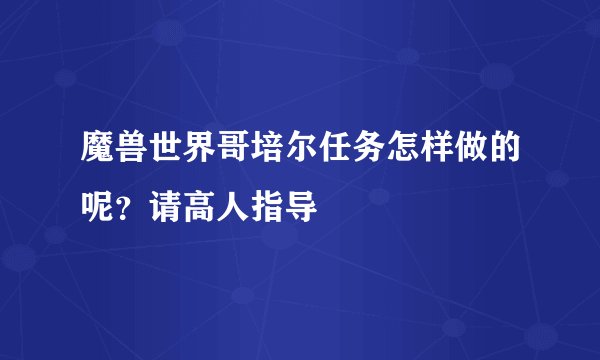 魔兽世界哥培尔任务怎样做的呢？请高人指导