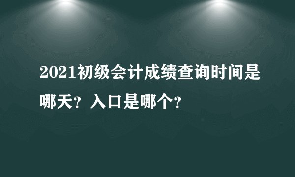 2021初级会计成绩查询时间是哪天？入口是哪个？