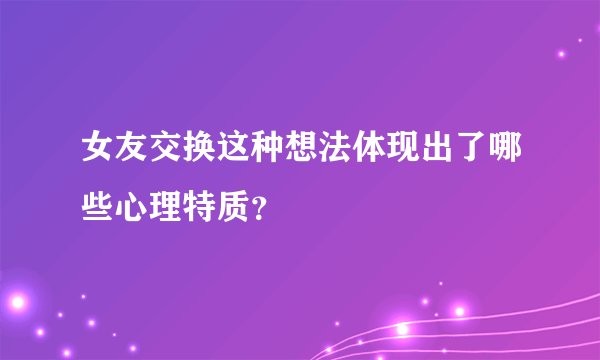 女友交换这种想法体现出了哪些心理特质？