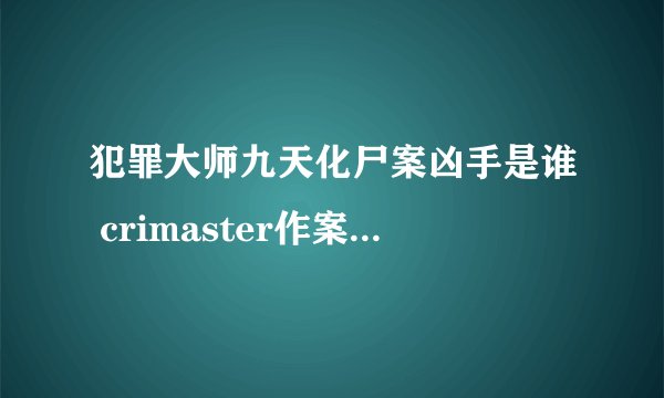 犯罪大师九天化尸案凶手是谁 crimaster作案手法解析及案件推理攻略
