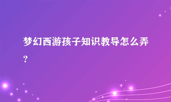 梦幻西游孩子知识教导怎么弄？