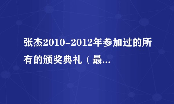 张杰2010-2012年参加过的所有的颁奖典礼（最好是有表演的）张杰上过的所有节目，还有他现在的最新情况.