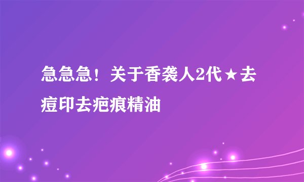 急急急！关于香袭人2代★去痘印去疤痕精油