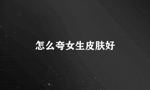 怎么夸女生皮肤好
