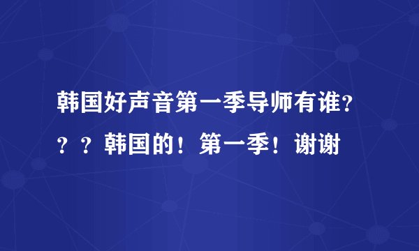 韩国好声音第一季导师有谁？？？韩国的！第一季！谢谢
