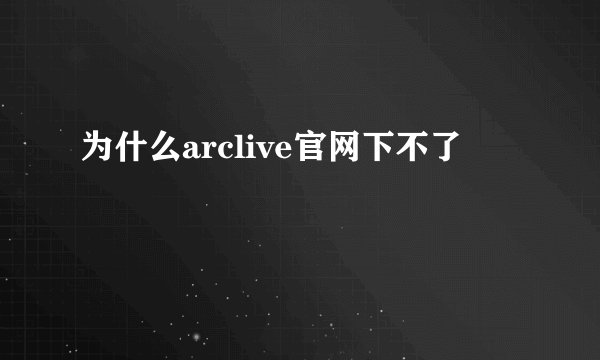 为什么arclive官网下不了