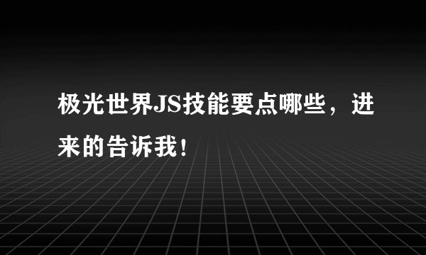 极光世界JS技能要点哪些，进来的告诉我！