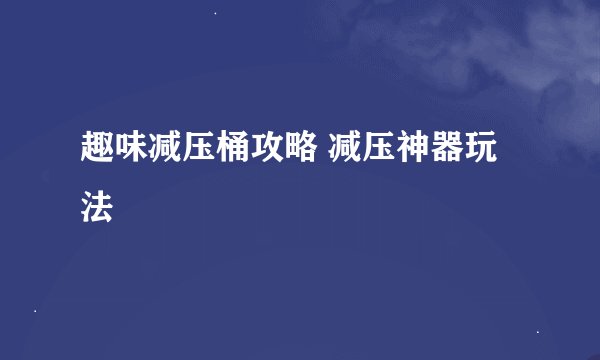 趣味减压桶攻略 减压神器玩法