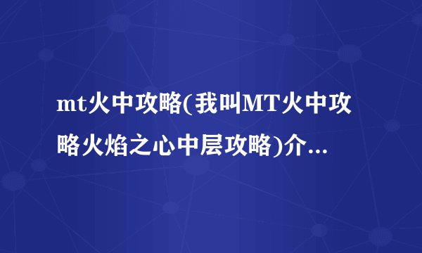 mt火中攻略(我叫MT火中攻略火焰之心中层攻略)介绍_mt火中攻略(我叫MT火中攻略火焰之心中层攻略)是什么
