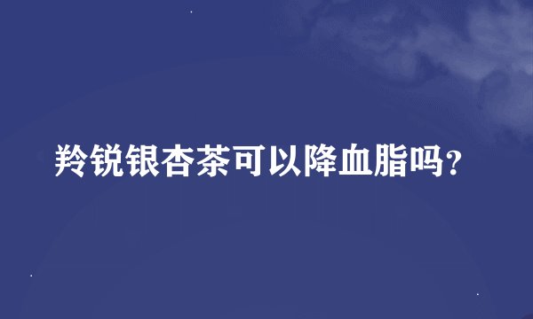 羚锐银杏茶可以降血脂吗？
