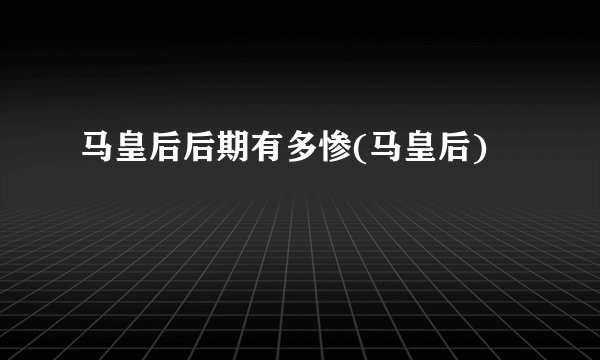 马皇后后期有多惨(马皇后)