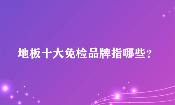 地板十大免检品牌指哪些？