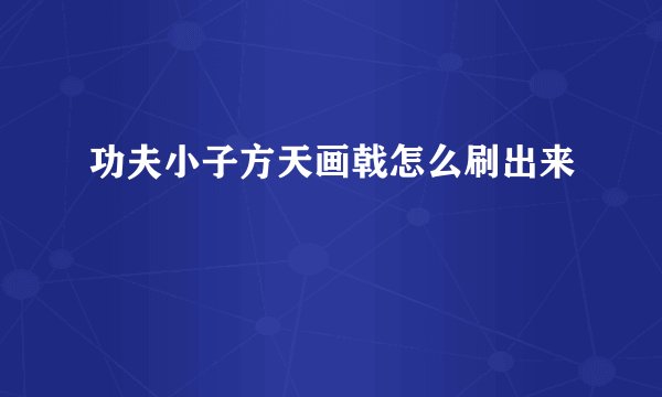 功夫小子方天画戟怎么刷出来
