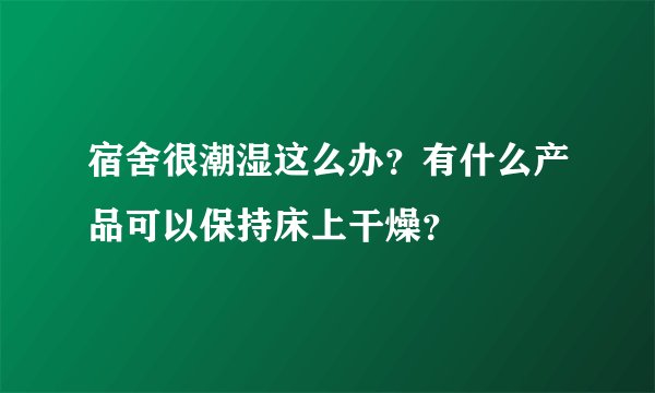 宿舍很潮湿这么办？有什么产品可以保持床上干燥？