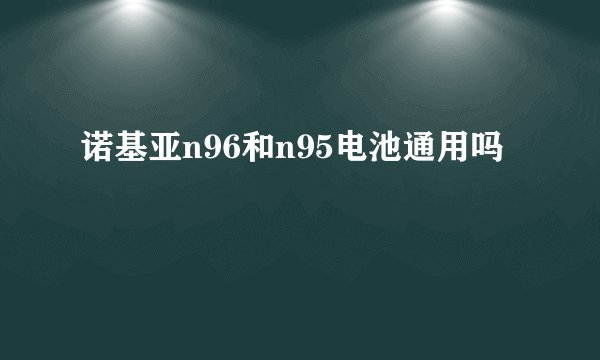 诺基亚n96和n95电池通用吗