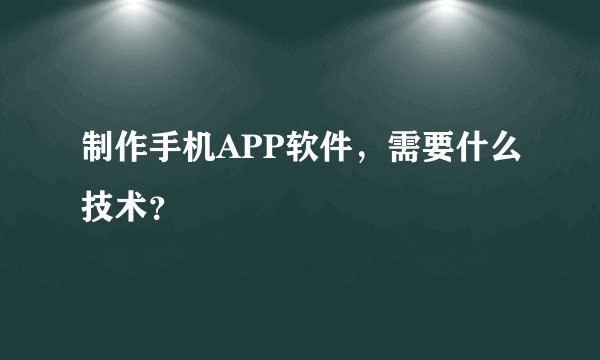制作手机APP软件，需要什么技术？