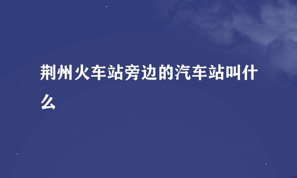 荆州火车站旁边的汽车站叫什么