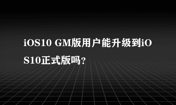 iOS10 GM版用户能升级到iOS10正式版吗？