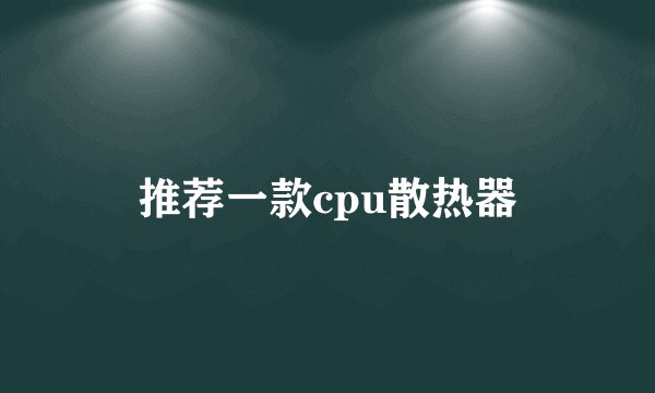 推荐一款cpu散热器