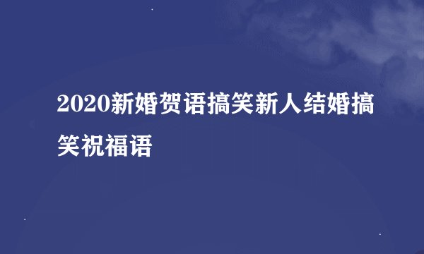 2020新婚贺语搞笑新人结婚搞笑祝福语